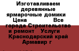 Изготавливаем деревянные ярмарочные домики › Цена ­ 125 000 - Все города Строительство и ремонт » Услуги   . Краснодарский край,Армавир г.